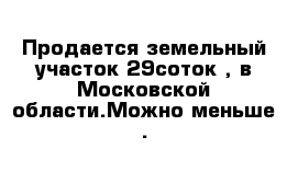 Продается земельный участок 29соток , в Московской области.Можно меньше .